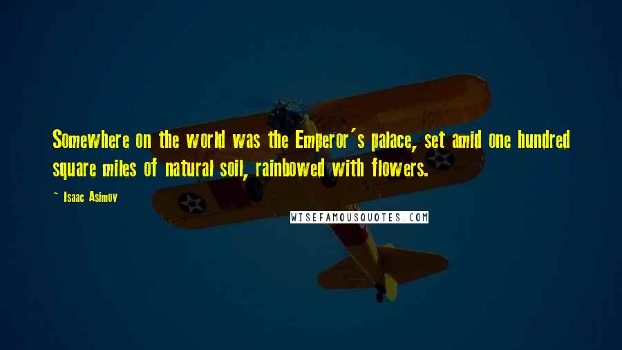 Isaac Asimov Quotes: Somewhere on the world was the Emperor's palace, set amid one hundred square miles of natural soil, rainbowed with flowers.