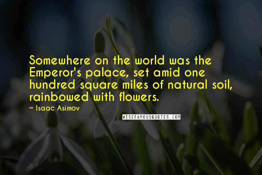 Isaac Asimov Quotes: Somewhere on the world was the Emperor's palace, set amid one hundred square miles of natural soil, rainbowed with flowers.
