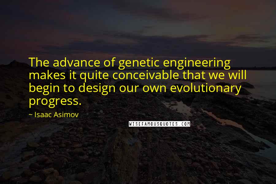 Isaac Asimov Quotes: The advance of genetic engineering makes it quite conceivable that we will begin to design our own evolutionary progress.