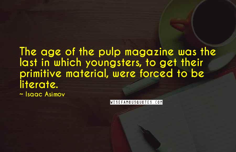 Isaac Asimov Quotes: The age of the pulp magazine was the last in which youngsters, to get their primitive material, were forced to be literate.