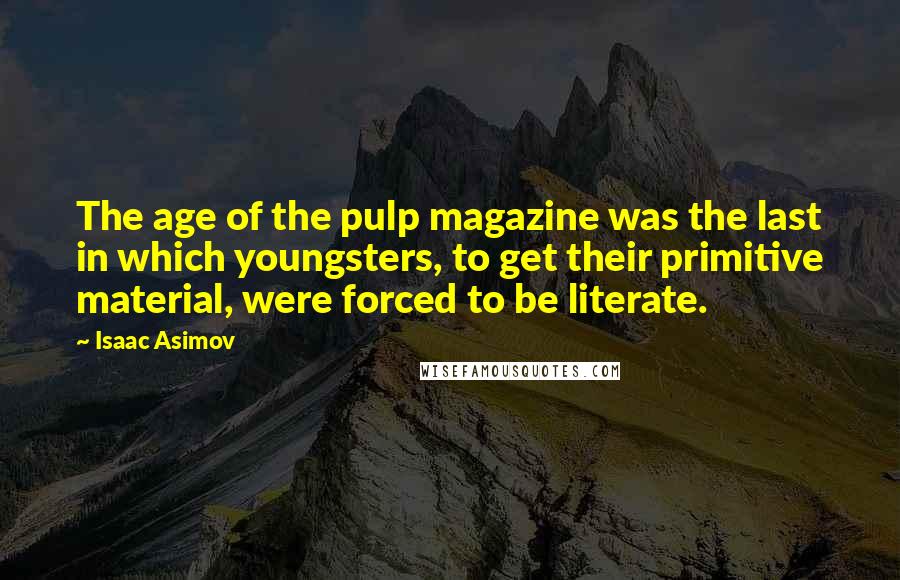 Isaac Asimov Quotes: The age of the pulp magazine was the last in which youngsters, to get their primitive material, were forced to be literate.
