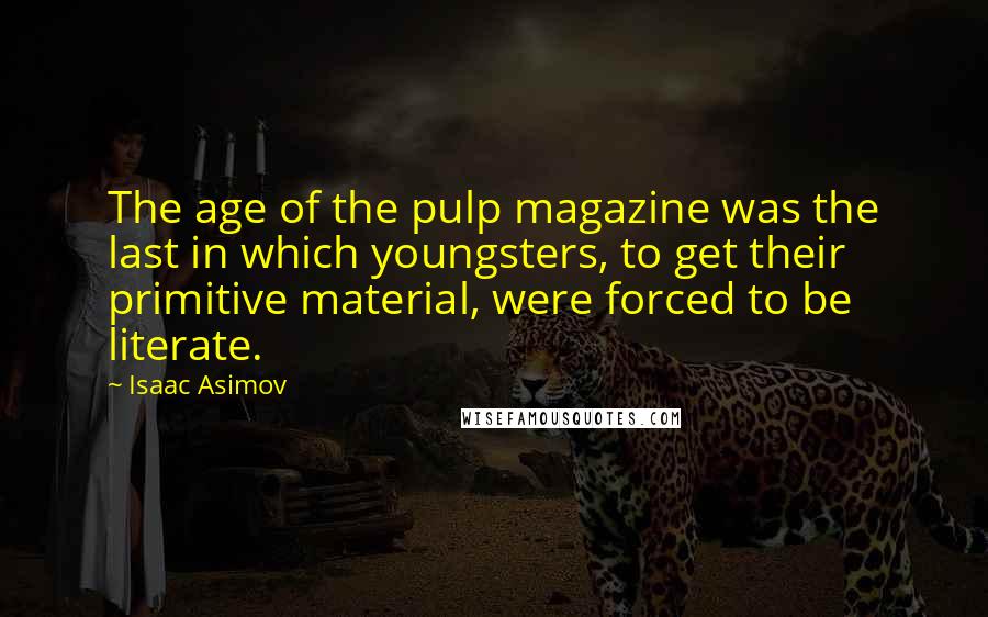 Isaac Asimov Quotes: The age of the pulp magazine was the last in which youngsters, to get their primitive material, were forced to be literate.