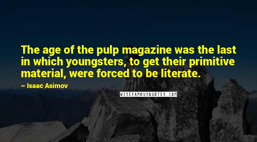 Isaac Asimov Quotes: The age of the pulp magazine was the last in which youngsters, to get their primitive material, were forced to be literate.