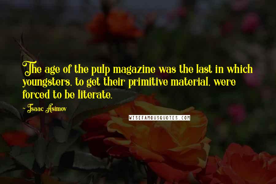 Isaac Asimov Quotes: The age of the pulp magazine was the last in which youngsters, to get their primitive material, were forced to be literate.