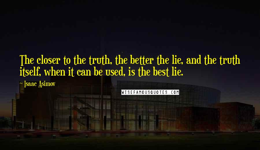 Isaac Asimov Quotes: The closer to the truth, the better the lie, and the truth itself, when it can be used, is the best lie.