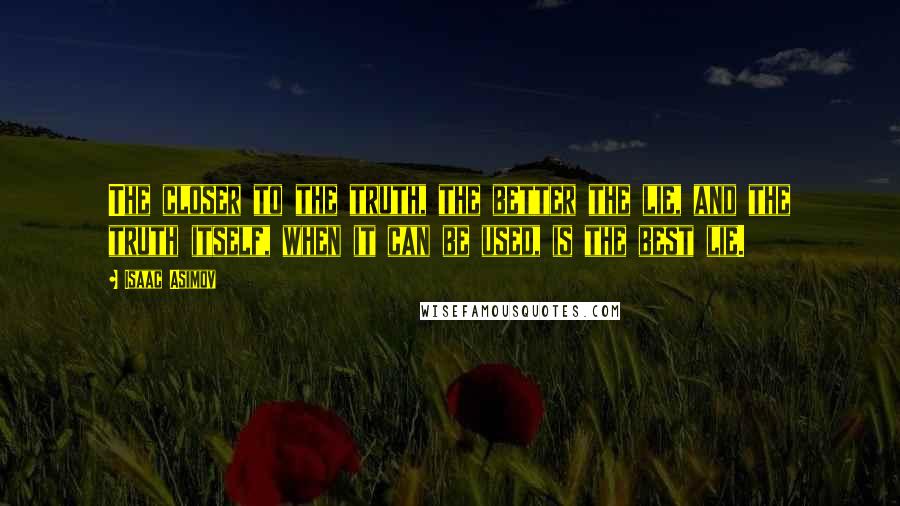 Isaac Asimov Quotes: The closer to the truth, the better the lie, and the truth itself, when it can be used, is the best lie.