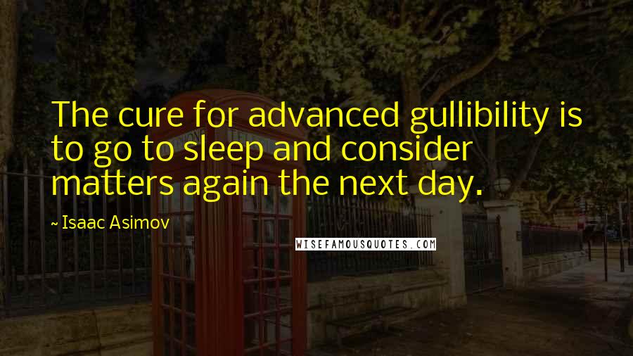 Isaac Asimov Quotes: The cure for advanced gullibility is to go to sleep and consider matters again the next day.