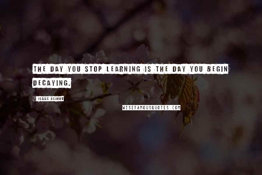 Isaac Asimov Quotes: The day you stop learning is the day you begin decaying.