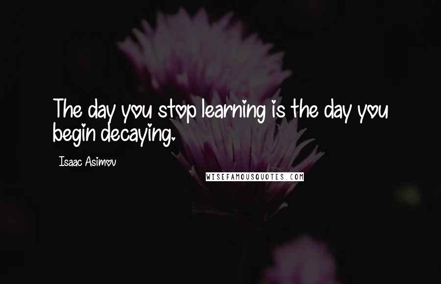 Isaac Asimov Quotes: The day you stop learning is the day you begin decaying.