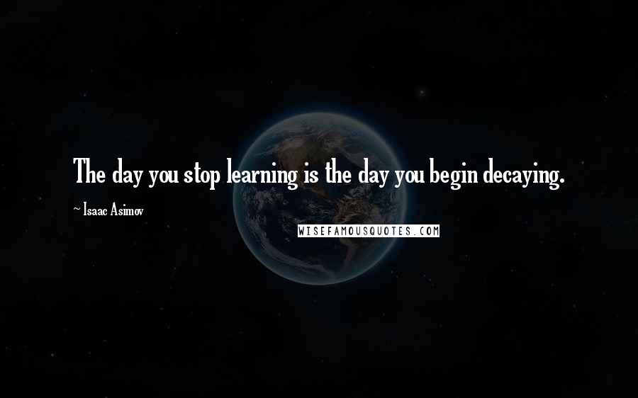 Isaac Asimov Quotes: The day you stop learning is the day you begin decaying.