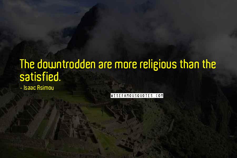 Isaac Asimov Quotes: The downtrodden are more religious than the satisfied.