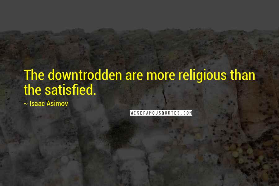 Isaac Asimov Quotes: The downtrodden are more religious than the satisfied.