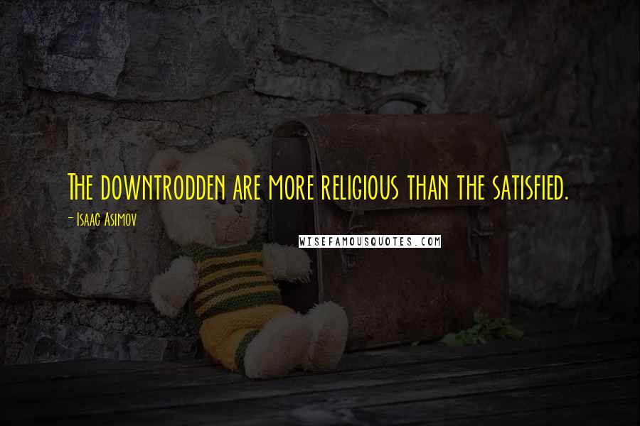 Isaac Asimov Quotes: The downtrodden are more religious than the satisfied.