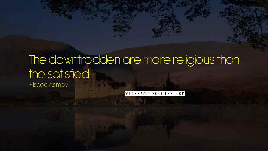 Isaac Asimov Quotes: The downtrodden are more religious than the satisfied.