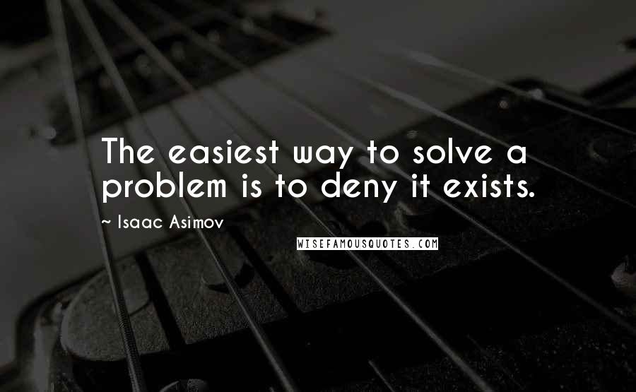 Isaac Asimov Quotes: The easiest way to solve a problem is to deny it exists.