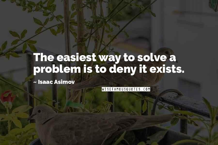 Isaac Asimov Quotes: The easiest way to solve a problem is to deny it exists.