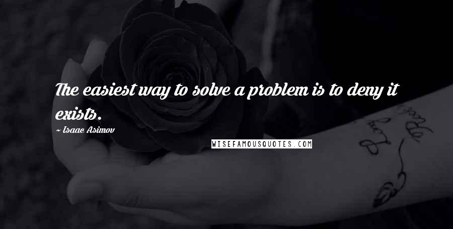 Isaac Asimov Quotes: The easiest way to solve a problem is to deny it exists.