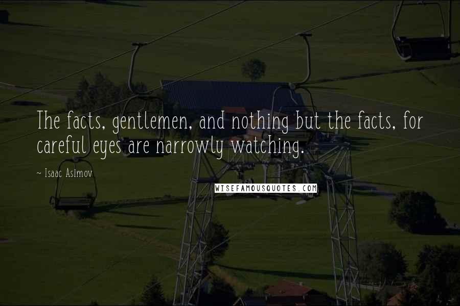 Isaac Asimov Quotes: The facts, gentlemen, and nothing but the facts, for careful eyes are narrowly watching.