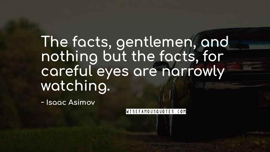 Isaac Asimov Quotes: The facts, gentlemen, and nothing but the facts, for careful eyes are narrowly watching.