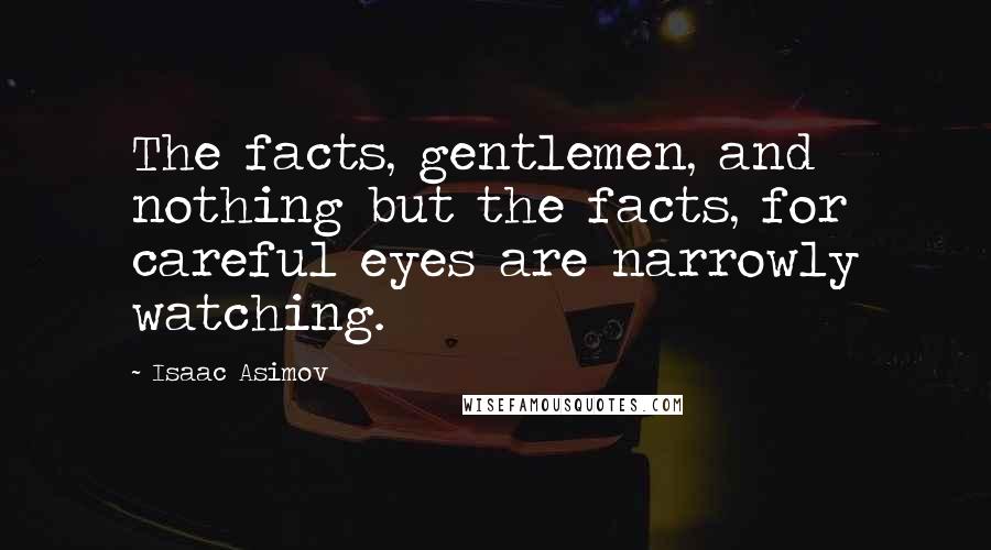 Isaac Asimov Quotes: The facts, gentlemen, and nothing but the facts, for careful eyes are narrowly watching.