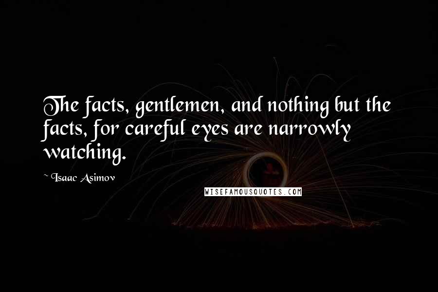 Isaac Asimov Quotes: The facts, gentlemen, and nothing but the facts, for careful eyes are narrowly watching.