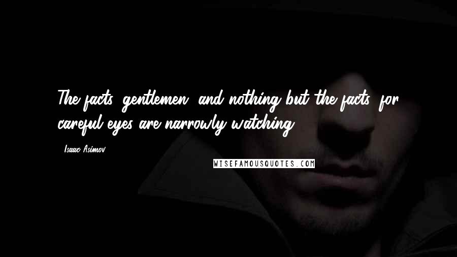 Isaac Asimov Quotes: The facts, gentlemen, and nothing but the facts, for careful eyes are narrowly watching.