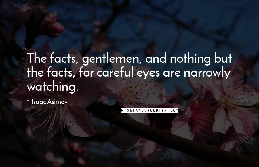 Isaac Asimov Quotes: The facts, gentlemen, and nothing but the facts, for careful eyes are narrowly watching.