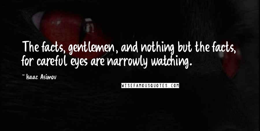 Isaac Asimov Quotes: The facts, gentlemen, and nothing but the facts, for careful eyes are narrowly watching.