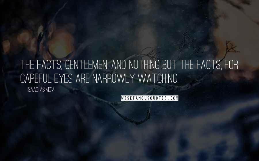 Isaac Asimov Quotes: The facts, gentlemen, and nothing but the facts, for careful eyes are narrowly watching.