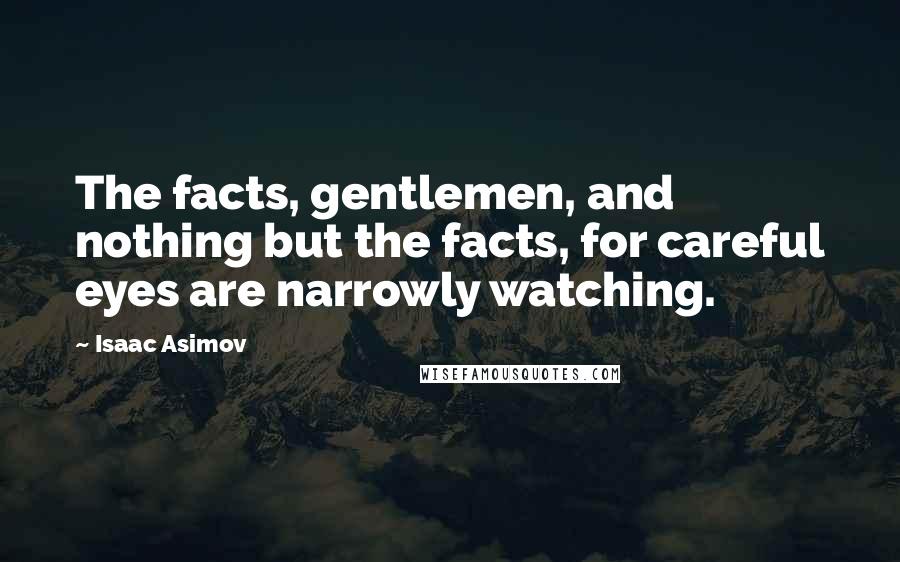 Isaac Asimov Quotes: The facts, gentlemen, and nothing but the facts, for careful eyes are narrowly watching.