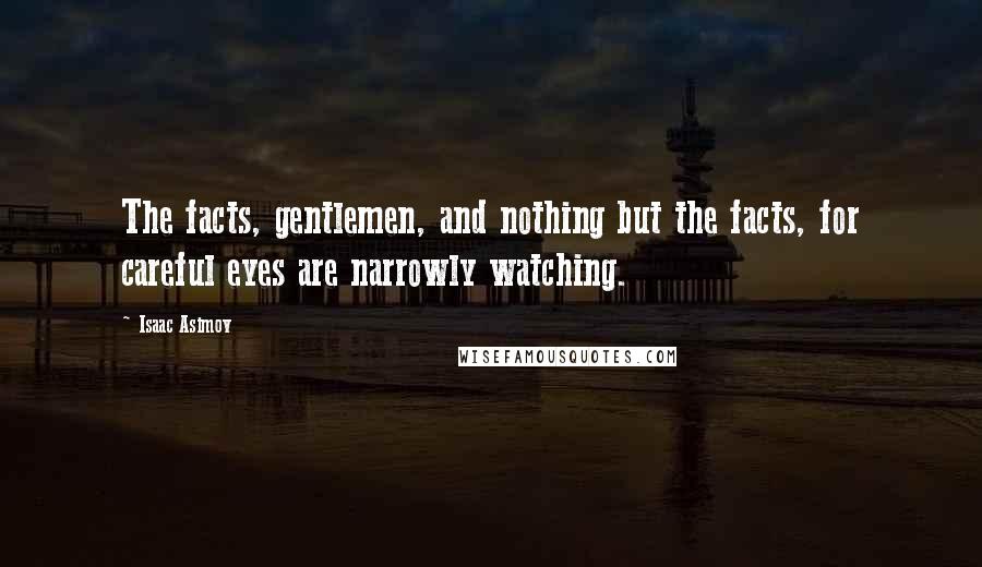 Isaac Asimov Quotes: The facts, gentlemen, and nothing but the facts, for careful eyes are narrowly watching.