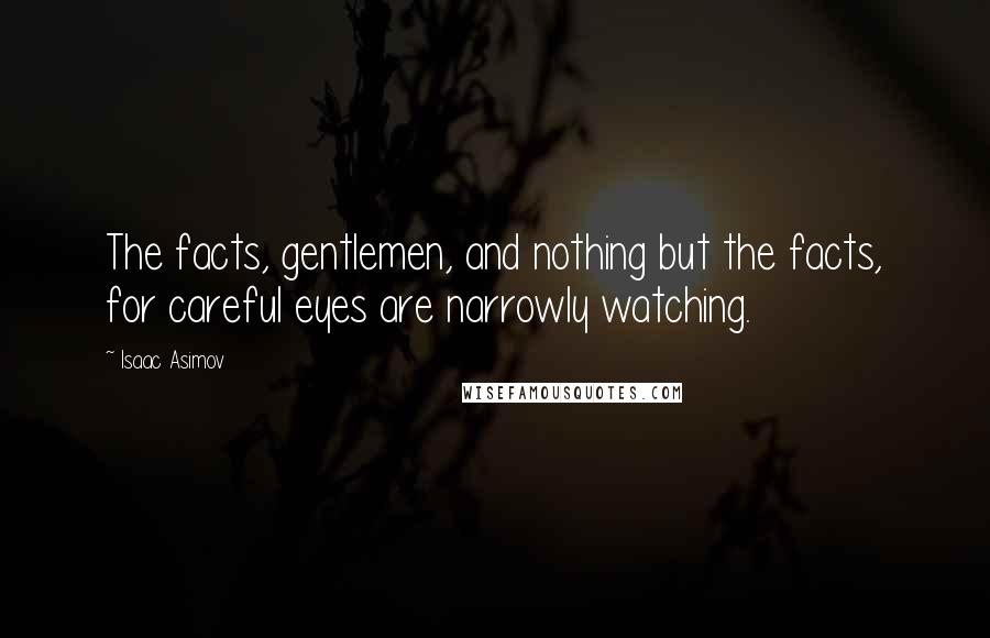 Isaac Asimov Quotes: The facts, gentlemen, and nothing but the facts, for careful eyes are narrowly watching.