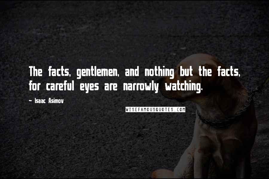 Isaac Asimov Quotes: The facts, gentlemen, and nothing but the facts, for careful eyes are narrowly watching.