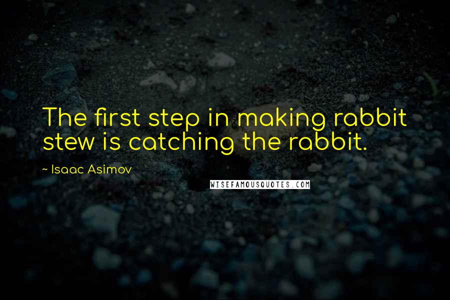 Isaac Asimov Quotes: The first step in making rabbit stew is catching the rabbit.