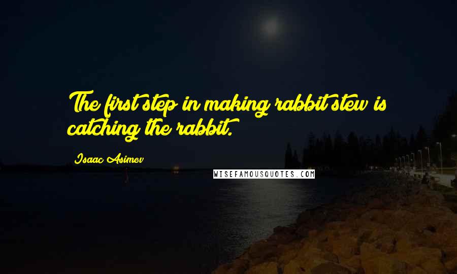 Isaac Asimov Quotes: The first step in making rabbit stew is catching the rabbit.