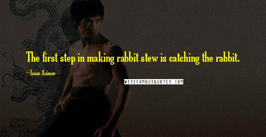 Isaac Asimov Quotes: The first step in making rabbit stew is catching the rabbit.