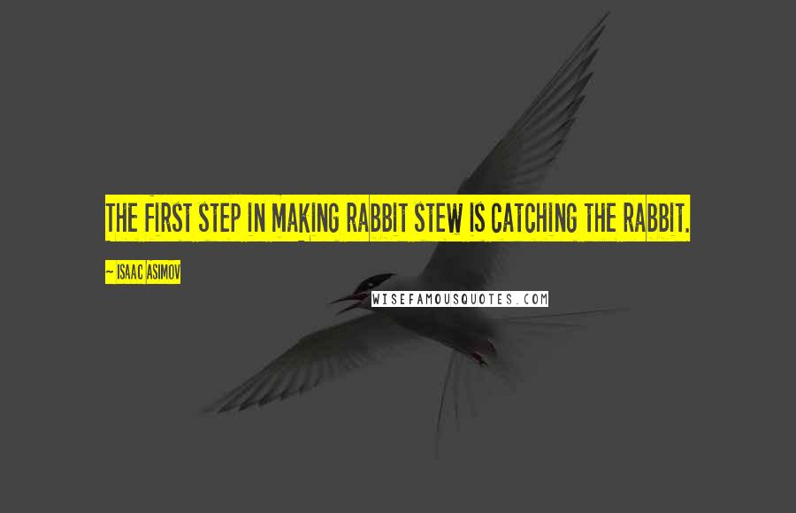 Isaac Asimov Quotes: The first step in making rabbit stew is catching the rabbit.