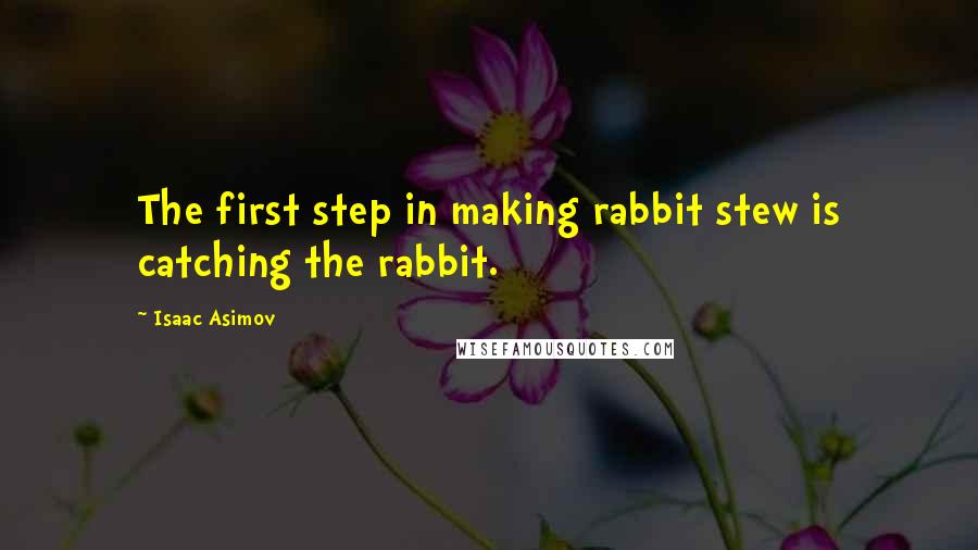 Isaac Asimov Quotes: The first step in making rabbit stew is catching the rabbit.
