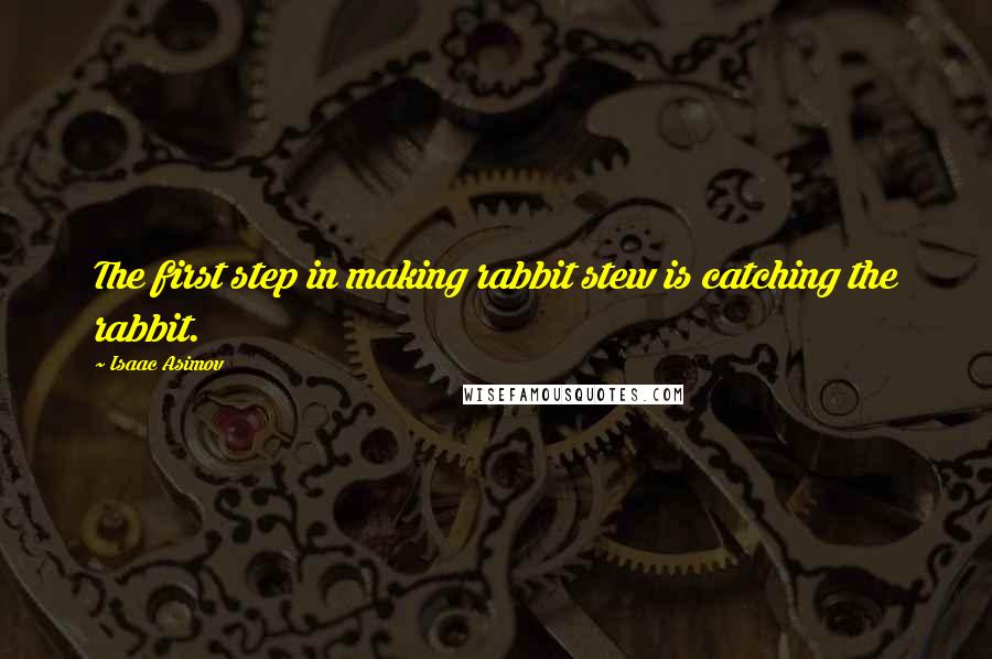 Isaac Asimov Quotes: The first step in making rabbit stew is catching the rabbit.