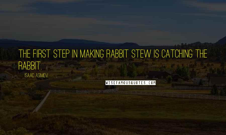 Isaac Asimov Quotes: The first step in making rabbit stew is catching the rabbit.