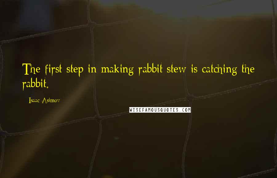 Isaac Asimov Quotes: The first step in making rabbit stew is catching the rabbit.