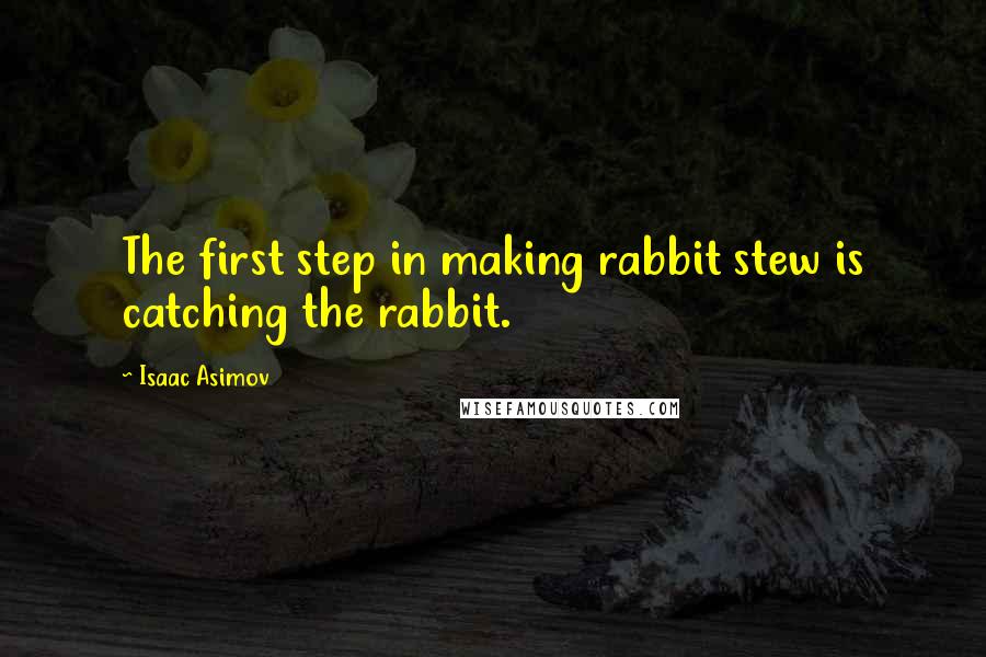 Isaac Asimov Quotes: The first step in making rabbit stew is catching the rabbit.