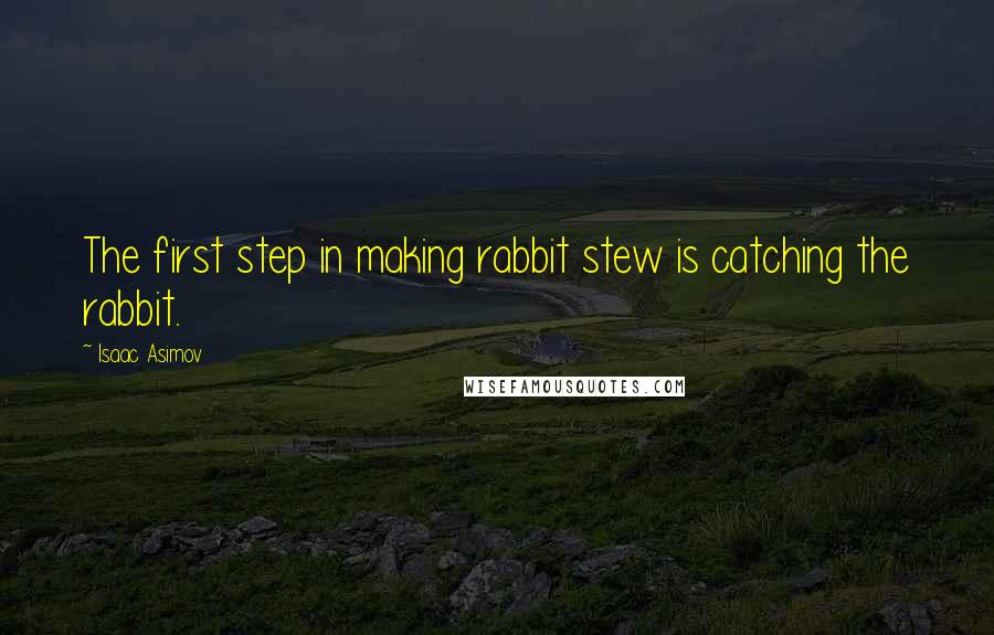 Isaac Asimov Quotes: The first step in making rabbit stew is catching the rabbit.