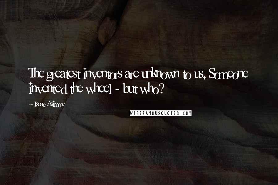 Isaac Asimov Quotes: The greatest inventors are unknown to us. Someone invented the wheel - but who?