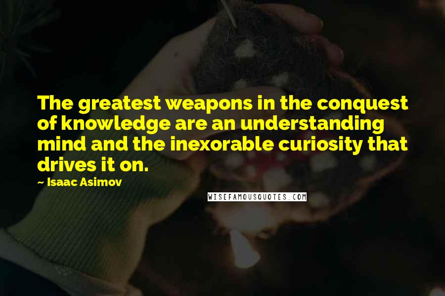 Isaac Asimov Quotes: The greatest weapons in the conquest of knowledge are an understanding mind and the inexorable curiosity that drives it on.