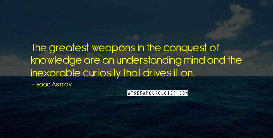 Isaac Asimov Quotes: The greatest weapons in the conquest of knowledge are an understanding mind and the inexorable curiosity that drives it on.