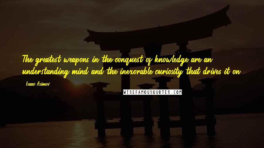 Isaac Asimov Quotes: The greatest weapons in the conquest of knowledge are an understanding mind and the inexorable curiosity that drives it on.