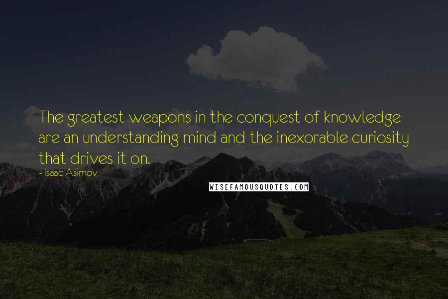 Isaac Asimov Quotes: The greatest weapons in the conquest of knowledge are an understanding mind and the inexorable curiosity that drives it on.