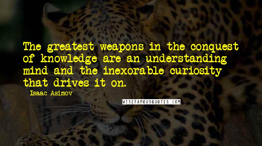 Isaac Asimov Quotes: The greatest weapons in the conquest of knowledge are an understanding mind and the inexorable curiosity that drives it on.