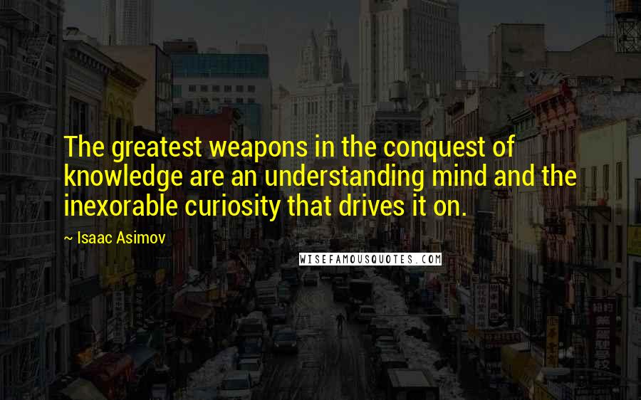 Isaac Asimov Quotes: The greatest weapons in the conquest of knowledge are an understanding mind and the inexorable curiosity that drives it on.